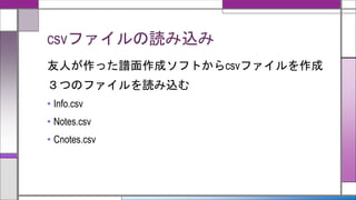 csvファイルの読み込み
友人が作った譜面作成ソフトからcsvファイルを作成
３つのファイルを読み込む
• Info.csv
• Notes.csv
• Cnotes.csv
 