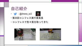 自己紹介
• ：@chrono_sv3
• 第26回コンフェス実行委員長
• コンフェスで色々賞を取ってきた
 