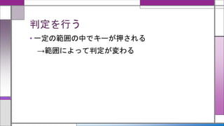 判定を行う
• 一定の範囲の中でキーが押される
→範囲によって判定が変わる
 