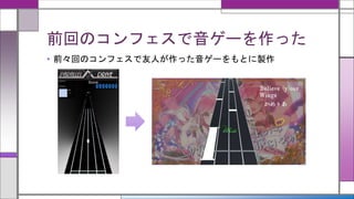 前回のコンフェスで音ゲーを作った
• 前々回のコンフェスで友人が作った音ゲーをもとに製作
 