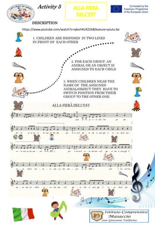 Activity 5
DESCRIPTION
1. CHILDREN ARE DISPOSED IN TWO LINES
IN FRONT OF EACH OTHER
2. FOR EACH GROUP, AN
ANIMAL OR AN OBJECT IS
ASSIGNED TO EACH CHILD
3. WHEN CHILDREN HEAR THE
NAME OF THE ASSIGNED
ANIMAL/OBJECT THEY HAVE TO
SWITCH POSITION FROM THEIR
GROUP TO THE OTHER ONE
https://www.youtube.com/watch?v=qkorhKLR22A&feature=youtu.be
 
