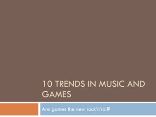 10 TRENDS IN MUSIC AND GAMES Are games the new rock’n’roll? 
