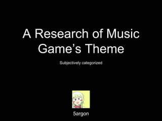 A Research of Music
Game’s Theme
5argon
Subjectively categorized
 