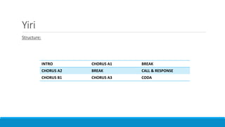 Yiri
Structure:
INTRO CHORUS A1 BREAK
CHORUS A2 BREAK CALL & RESPONSE
CHORUS B1 CHORUS A3 CODA
 