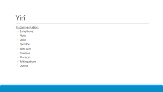 Yiri
Instrumentation:
◦ Balaphone
◦ Flute
◦ Choir
◦ Djembe
◦ Tam-tam
◦ Dundun
◦ Maracas
◦ Talking drum
◦ Dunno
 