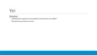 Yiri
Dynamics:
◦ Soft dynamics which are increased as instruments are added
◦ No dynamics printed on score
 