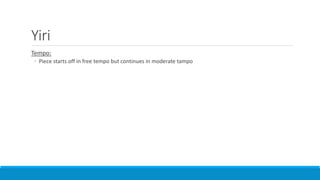 Yiri
Tempo:
◦ Piece starts off in free tempo but continues in moderate tampo
 