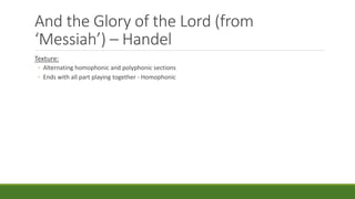 And the Glory of the Lord (from
‘Messiah’) – Handel
Texture:
◦ Alternating homophonic and polyphonic sections
◦ Ends with all part playing together - Homophonic
 