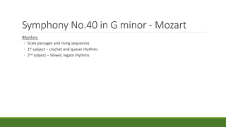 Symphony No.40 in G minor - Mozart
Rhythm:
◦ Scale passages and rising sequences
◦ 1st subject – crochet and quaver rhythms
◦ 2nd subject – Slower, legato rhythms
 