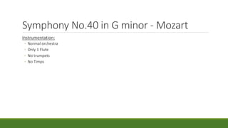 Symphony No.40 in G minor - Mozart
Instrumentation:
◦ Normal orchestra
◦ Only 1 Flute
◦ No trumpets
◦ No Timps
 