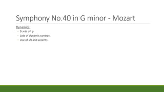 Symphony No.40 in G minor - Mozart
Dynamics:
◦ Starts off p
◦ Lots of dynamic contrast
◦ Use of sfz and accents
 