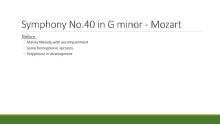 Symphony No.40 in G minor - Mozart
Texture:
◦ Mainly Melody with accompaniment
◦ Some homophonic sections
◦ Polyphonic in development
 