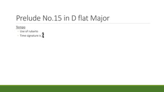 Prelude No.15 in D flat Major
Tempo
◦ Use of rubarto
◦ Time signature is
 