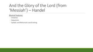 And the Glory of the Lord (from
‘Messiah’) – Handel
Musical Features:
◦ Imitation
◦ Sequences
◦ Syllabic and Melismatic word setting
 