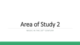Area of Study 2
MUSIC IN THE 20TH CENTURY
 