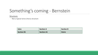 Something’s coming - Bernstein
Structure:
◦ Not a typical verse chorus structure
Intro Section A Section B
Section B1 Section A1 Outro
 