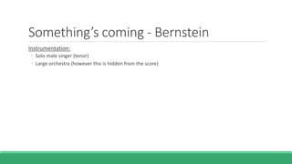 Something’s coming - Bernstein
Instrumentation:
◦ Solo male singer (tenor)
◦ Large orchestra (however this is hidden from the score)
 