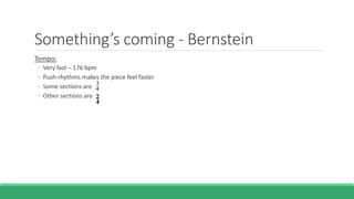 Something’s coming - Bernstein
Tempo:
◦ Very fast – 176 bpm
◦ Push-rhythms makes the piece feel faster
◦ Some sections are
◦ Other sections are
 