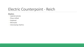 Electric Counterpoint - Reich
Rhythm:
◦ Layered ostinato
◦ Phase shifted
◦ Displaced
◦ Minimalist
◦ Interviewing rhythms
 