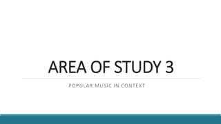 AREA OF STUDY 3
POPULAR MUSIC IN CONTEXT
 