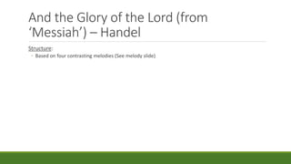 And the Glory of the Lord (from
‘Messiah’) – Handel
Structure:
◦ Based on four contrasting melodies (See melody slide)
 