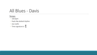 All Blues - Davis
Tempo:
◦ 156 bpm
◦ Feels like dotted rhythm
◦ Jazz waltz
◦ Time signature is
 
