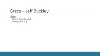 Grace – Jeff Buckley
Tempo:
◦ 64 bpm - Dotted crochet
◦ Time signature is
 