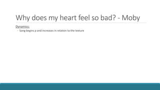 Why does my heart feel so bad? - Moby
Dynamics:
◦ Song begins p and increases in relation to the texture
 