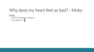 Why does my heart feel so bad? - Moby
Tempo:
◦ Constant throughout at 98 bpm
◦ Time signature is
 