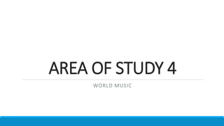AREA OF STUDY 4
WORLD MUSIC
 
