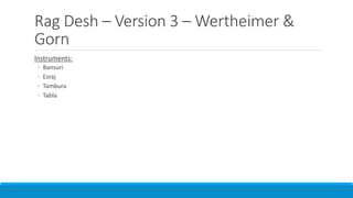 Rag Desh – Version 3 – Wertheimer &
Gorn
Instruments:
◦ Bansuri
◦ Esraj
◦ Tambura
◦ Tabla
 