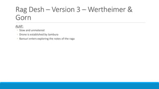 Rag Desh – Version 3 – Wertheimer &
Gorn
ALAP:
◦ Slow and unmetered
◦ Drone is established by tambura
◦ Bansuri enters exploring the notes of the raga
 