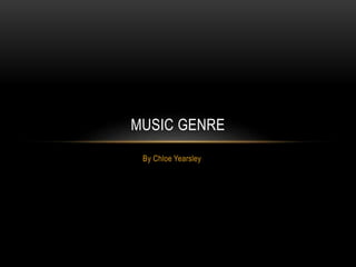MUSIC GENRE 
By Chloe Yearsley 
 