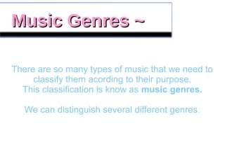 Music Genres ~Music Genres ~
There are so many types of music that we need to
classify them acording to their purpose.
This classification is know as music genres.
We can distinguish several different genres:
 