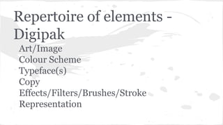 Repertoire of elements -
Digipak
Art/Image
Colour Scheme
Typeface(s)
Copy
Effects/Filters/Brushes/Stroke
Representation
 