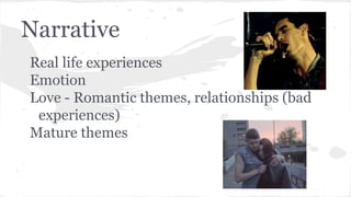 Narrative
Real life experiences
Emotion
Love - Romantic themes, relationships (bad
experiences)
Mature themes
 
