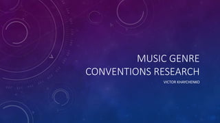 MUSIC GENRE
CONVENTIONS RESEARCH
VICTOR KHAYCHENKO
 