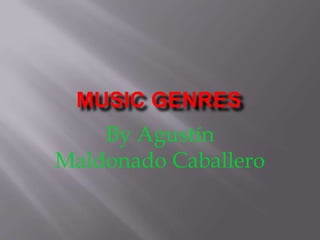 MUSIC GENRES
By Agustín
Maldonado Caballero
 