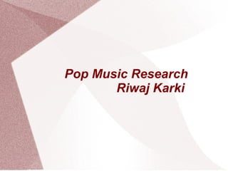 Pop Music Research
       Riwaj Karki
 