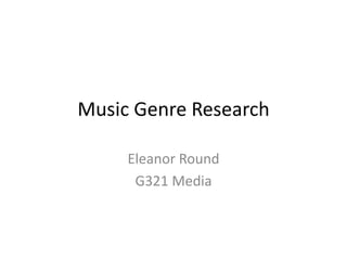 Music Genre Research 
Eleanor Round 
G321 Media 
 