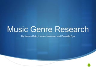 Music Genre Research 
S 
By Karam Bakr, Lauren Newman and Danielle Bye 
 