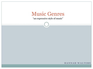 H A N N A H W A L T E R S
Music Genres
“an expressive style of music”
 