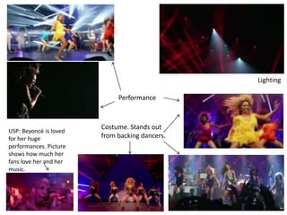 Lighting
Costume. Stands out
from backing dancers.
Performance
USP: Beyoncé is loved
for her huge
performances. Picture
shows how much her
fans love her and her
music.
 