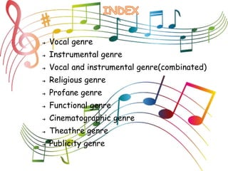 ➔ Vocal genre
➔ Instrumental genre
➔ Vocal and instrumental genre(combinated)
➔ Religious genre
➔ Profane genre
➔ Functional genre
➔ Cinematographic genre
➔ Theathre genre
➔ Publicity genre
 