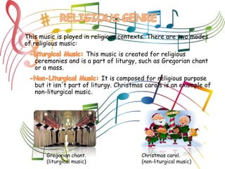 This music is played in religious contexts. There are two modes
of religious music:
This music is created for religious
ceremonies and is a part of liturgy, such as Gregorian chant
or a mass.
It is composed for religious purpose
but it isn't part of liturgy. Christmas carols is an example of
non-liturgical music.
Gregorian chant.
(liturgical music)
Christmas carol.
(non-liturgical music)
 