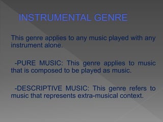 This genre applies to any music played with any
instrument alone.
-PURE MUSIC: This genre applies to music
that is composed to be played as music.
-DESCRIPTIVE MUSIC: This genre refers to
music that represents extra-musical context.
 