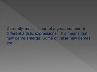 Currently, music is part of a great number of
different artistic expressions. This means that
new genre emerge. Some of these new genres
are:
 