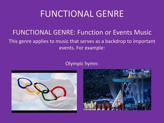 FUNCTIONAL GENRE
FUNCTIONAL GENRE: Function or Events Music
This genre applies to music that serves as a backdrop to important
events. For example:
Olympic hymn:
 