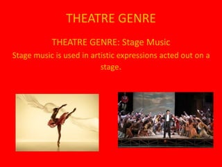 THEATRE GENRE
THEATRE GENRE: Stage Music
Stage music is used in artistic expressions acted out on a
stage.
 