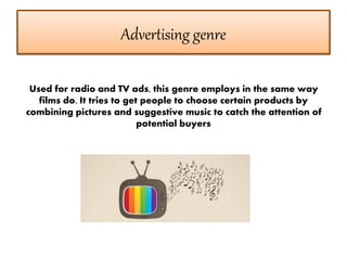 Advertising genre
Used for radio and TV ads, this genre employs in the same way
films do. It tries to get people to choose certain products by
combining pictures and suggestive music to catch the attention of
potential buyers
 